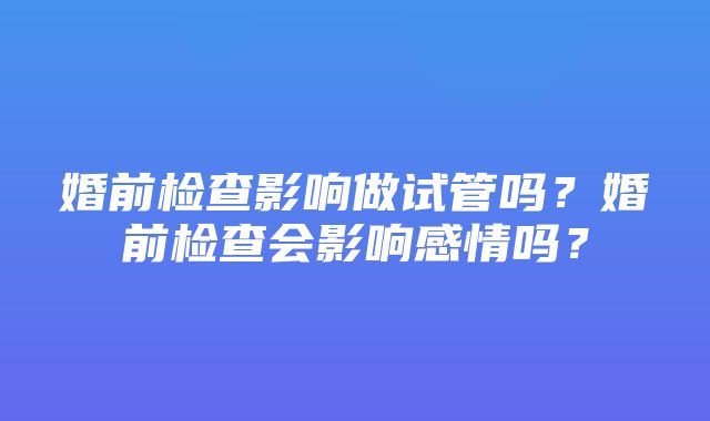 婚前检查影响做试管吗？婚前检查会影响感情吗？