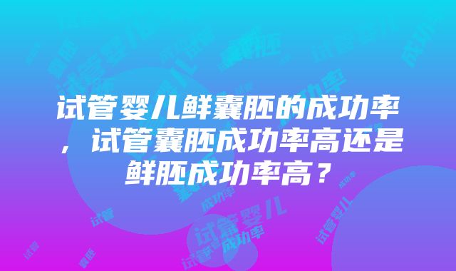 试管婴儿鲜囊胚的成功率，试管囊胚成功率高还是鲜胚成功率高？