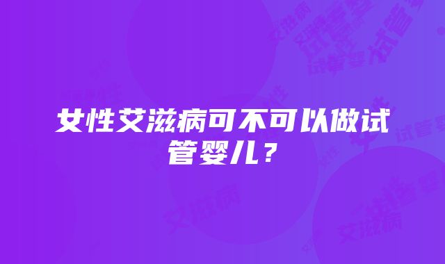 女性艾滋病可不可以做试管婴儿？