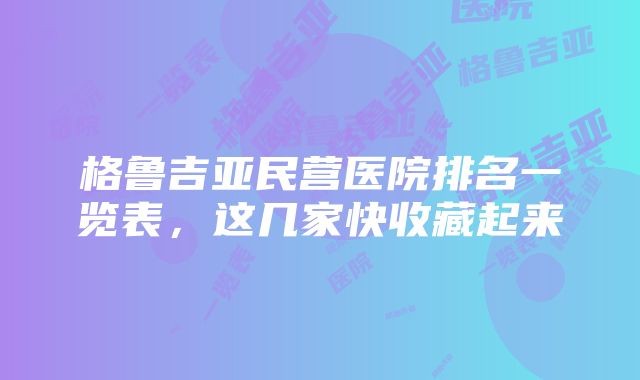 格鲁吉亚民营医院排名一览表，这几家快收藏起来