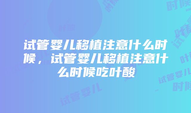 试管婴儿移植注意什么时候，试管婴儿移植注意什么时候吃叶酸