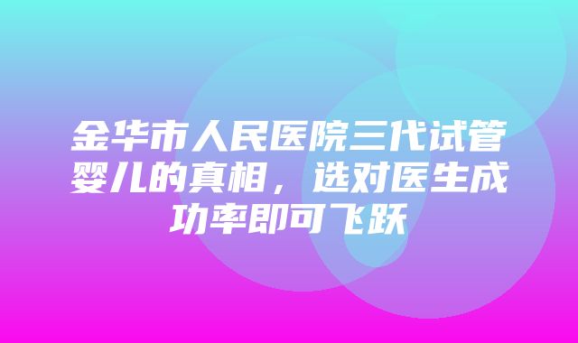 金华市人民医院三代试管婴儿的真相，选对医生成功率即可飞跃