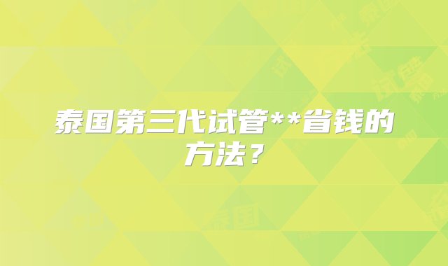 泰国第三代试管**省钱的方法？