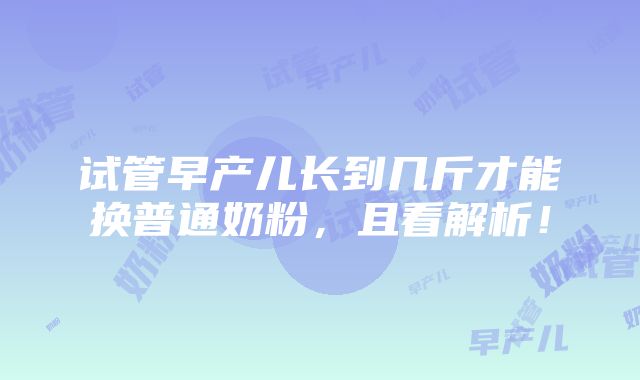 试管早产儿长到几斤才能换普通奶粉，且看解析！