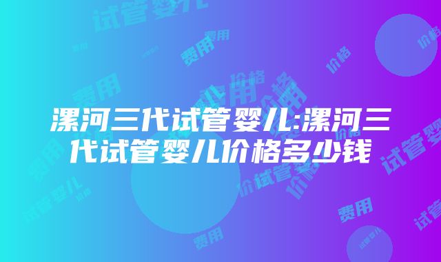 漯河三代试管婴儿:漯河三代试管婴儿价格多少钱