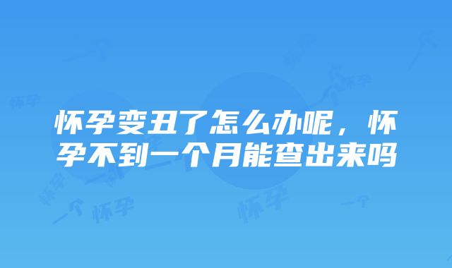 怀孕变丑了怎么办呢，怀孕不到一个月能查出来吗