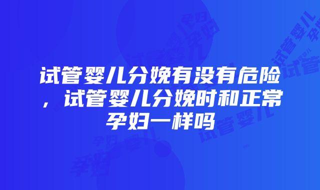 试管婴儿分娩有没有危险，试管婴儿分娩时和正常孕妇一样吗