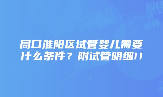 周口淮阳区试管婴儿需要什么条件？附试管明细!！