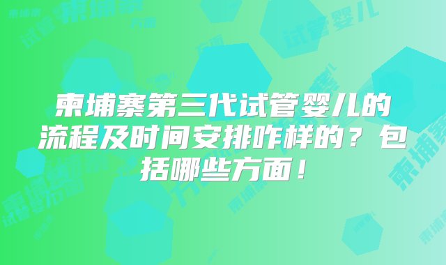 柬埔寨第三代试管婴儿的流程及时间安排咋样的？包括哪些方面！