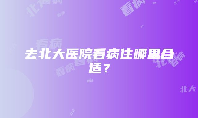 去北大医院看病住哪里合适？