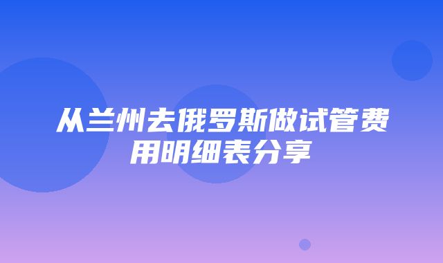 从兰州去俄罗斯做试管费用明细表分享