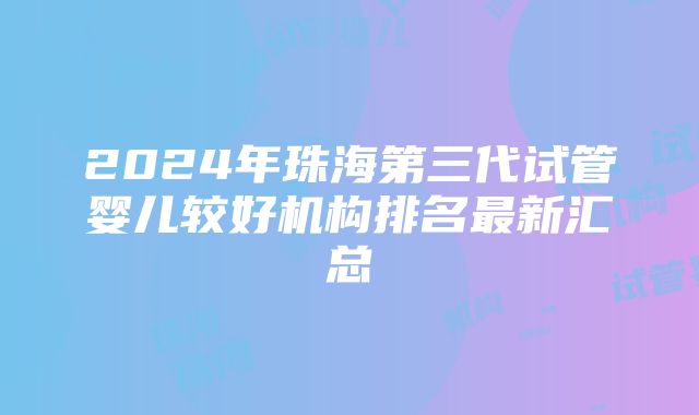 2024年珠海第三代试管婴儿较好机构排名最新汇总