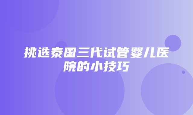 挑选泰国三代试管婴儿医院的小技巧