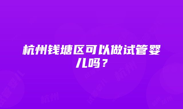 杭州钱塘区可以做试管婴儿吗？