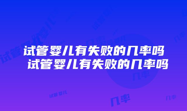 试管婴儿有失败的几率吗 试管婴儿有失败的几率吗