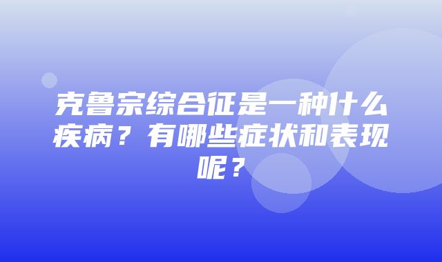 克鲁宗综合征是一种什么疾病？有哪些症状和表现呢？