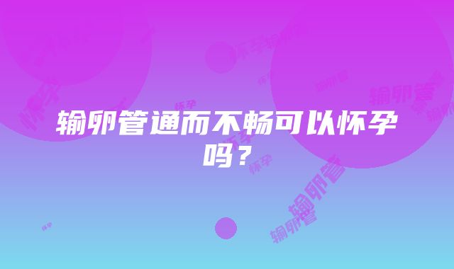 输卵管通而不畅可以怀孕吗？