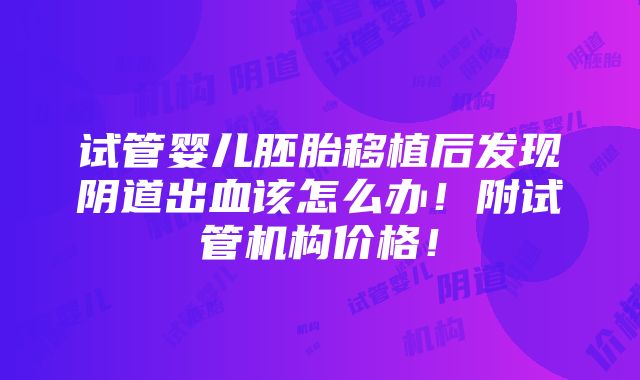 试管婴儿胚胎移植后发现阴道出血该怎么办！附试管机构价格！