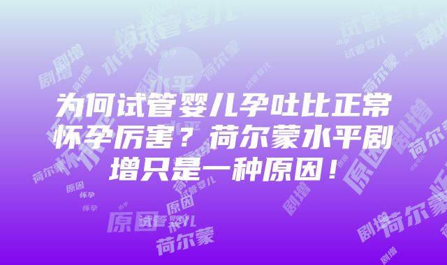 为何试管婴儿孕吐比正常怀孕厉害？荷尔蒙水平剧增只是一种原因！