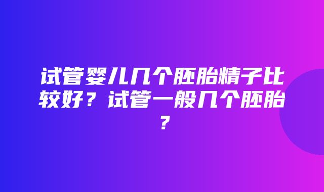 试管婴儿几个胚胎精子比较好？试管一般几个胚胎？