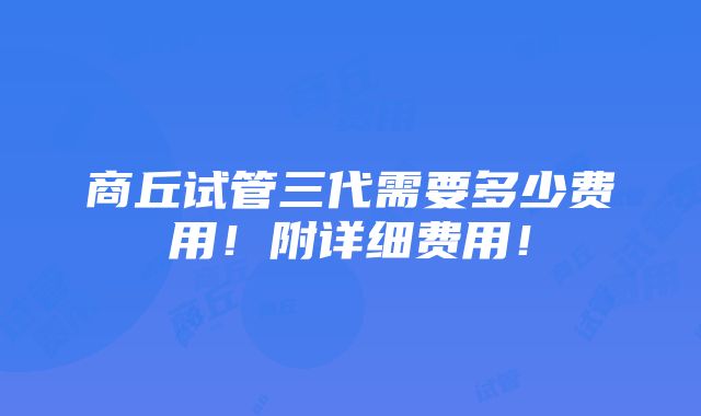 商丘试管三代需要多少费用！附详细费用！