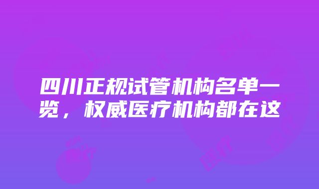 四川正规试管机构名单一览，权威医疗机构都在这