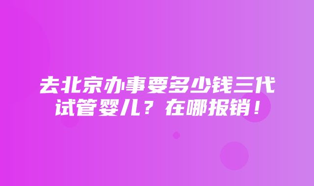 去北京办事要多少钱三代试管婴儿？在哪报销！