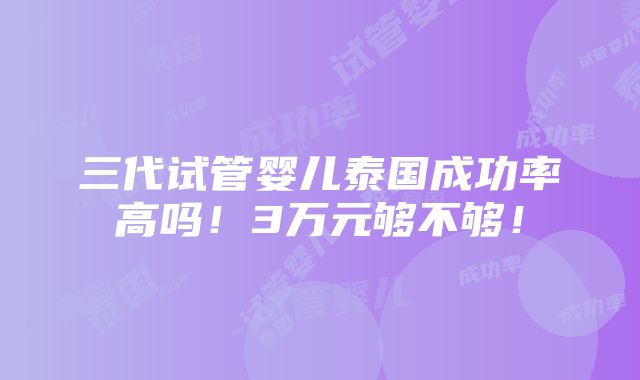 三代试管婴儿泰国成功率高吗！3万元够不够！