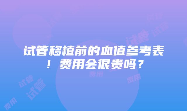 试管移植前的血值参考表！费用会很贵吗？