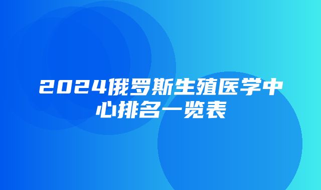 2024俄罗斯生殖医学中心排名一览表