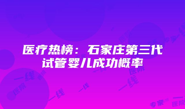 医疗热榜：石家庄第三代试管婴儿成功概率