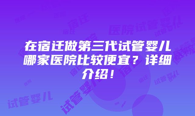 在宿迁做第三代试管婴儿哪家医院比较便宜？详细介绍！