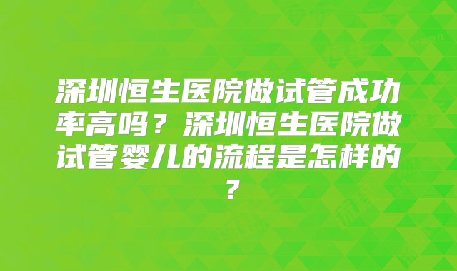 深圳恒生医院做试管成功率高吗？深圳恒生医院做试管婴儿的流程是怎样的？