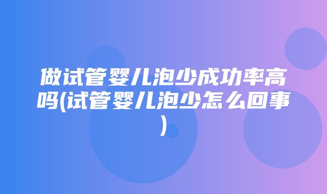 做试管婴儿泡少成功率高吗(试管婴儿泡少怎么回事)