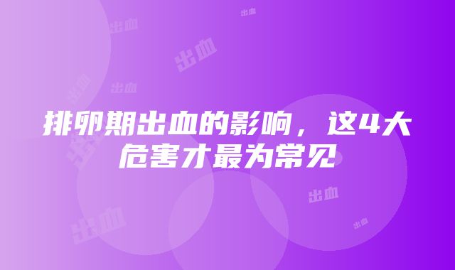 排卵期出血的影响，这4大危害才最为常见