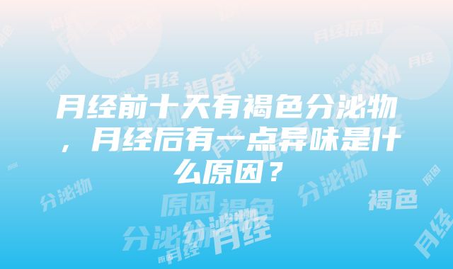 月经前十天有褐色分泌物，月经后有一点异味是什么原因？