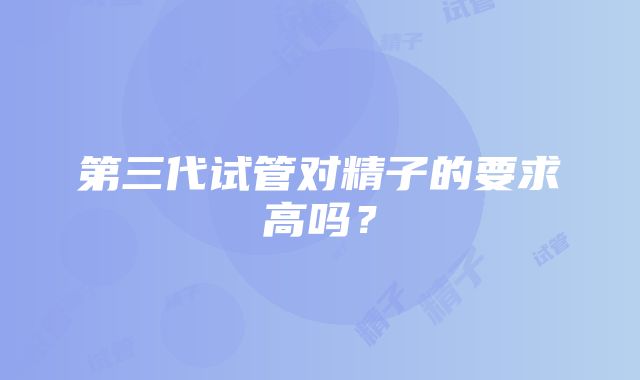 第三代试管对精子的要求高吗？