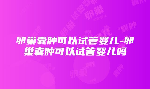 卵巢囊肿可以试管婴儿-卵巢囊肿可以试管婴儿吗