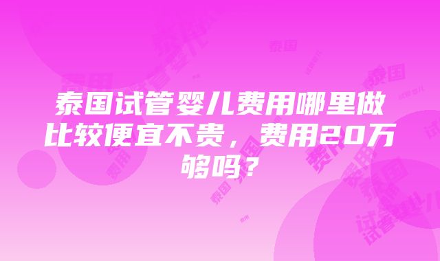 泰国试管婴儿费用哪里做比较便宜不贵，费用20万够吗？