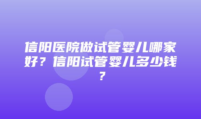 信阳医院做试管婴儿哪家好？信阳试管婴儿多少钱？