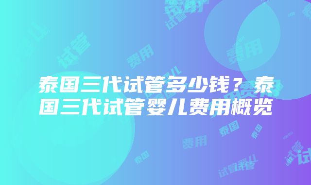 泰国三代试管多少钱？泰国三代试管婴儿费用概览