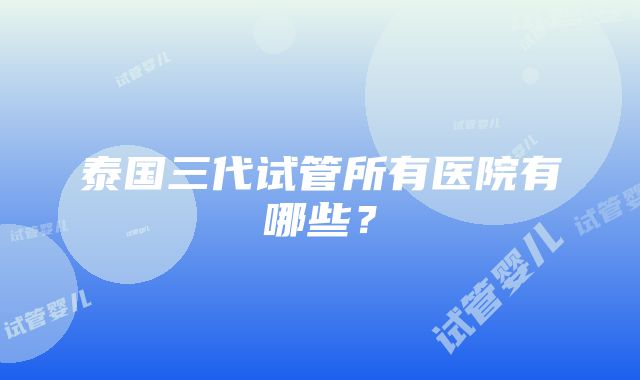 泰国三代试管所有医院有哪些？