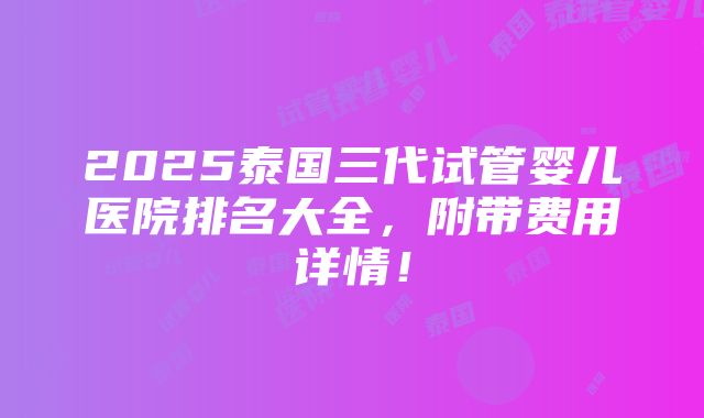 2025泰国三代试管婴儿医院排名大全，附带费用详情！