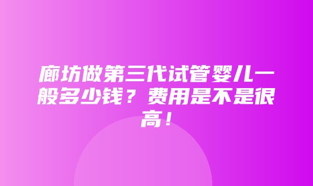 廊坊做第三代试管婴儿一般多少钱？费用是不是很高！