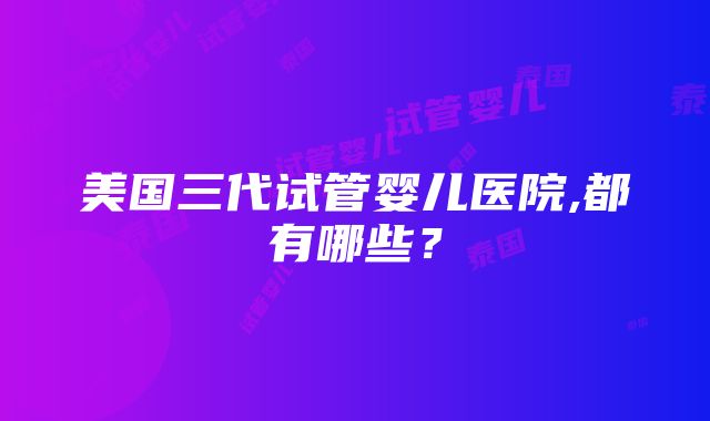 美国三代试管婴儿医院,都有哪些？