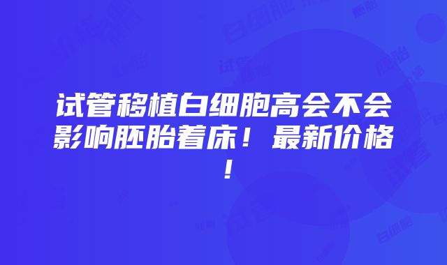 试管移植白细胞高会不会影响胚胎着床！最新价格！