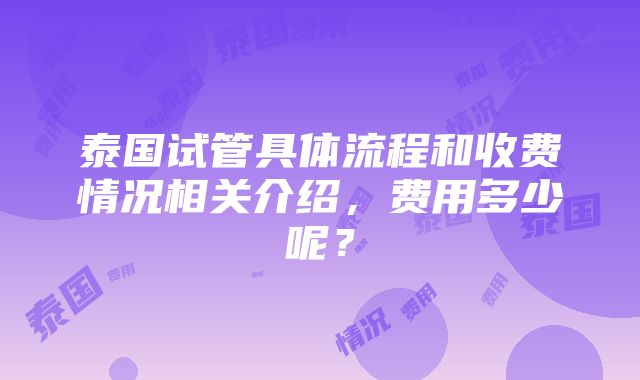 泰国试管具体流程和收费情况相关介绍，费用多少呢？