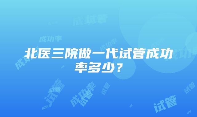 北医三院做一代试管成功率多少？