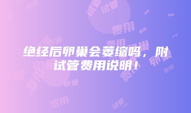 绝经后卵巢会萎缩吗，附试管费用说明！