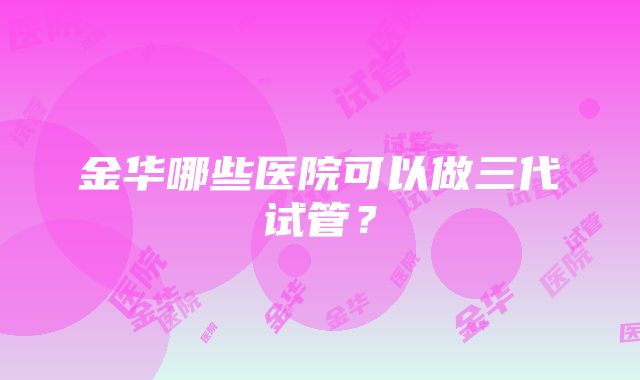 金华哪些医院可以做三代试管？